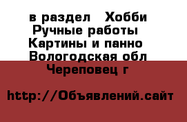  в раздел : Хобби. Ручные работы » Картины и панно . Вологодская обл.,Череповец г.